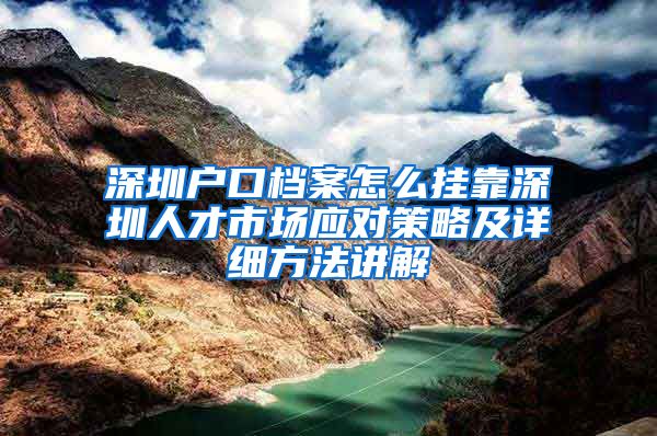 深圳户口档案怎么挂靠深圳人才市场应对策略及详细方法讲解