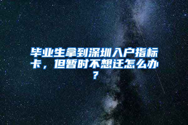 毕业生拿到深圳入户指标卡，但暂时不想迁怎么办？