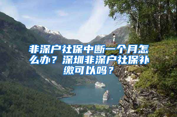 非深户社保中断一个月怎么办？深圳非深户社保补缴可以吗？