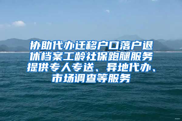 协助代办迁移户口落户退休档案工龄社保跑腿服务提供专人专送、异地代办、市场调查等服务