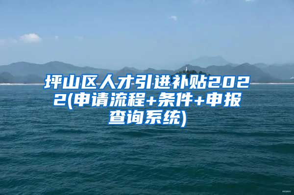 坪山区人才引进补贴2022(申请流程+条件+申报查询系统)