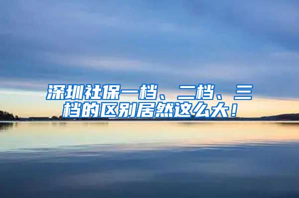 深圳社保一档、二档、三档的区别居然这么大！