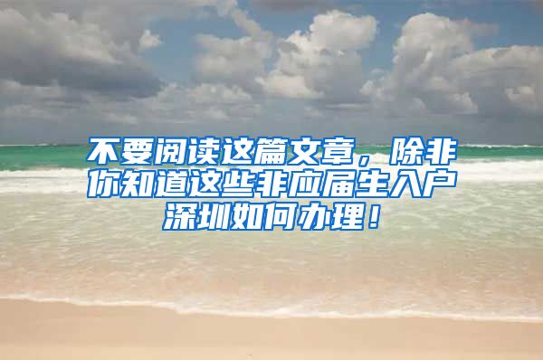 不要阅读这篇文章，除非你知道这些非应届生入户深圳如何办理！