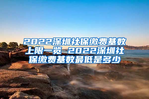 2022深圳社保缴费基数上限一览 2022深圳社保缴费基数最低是多少