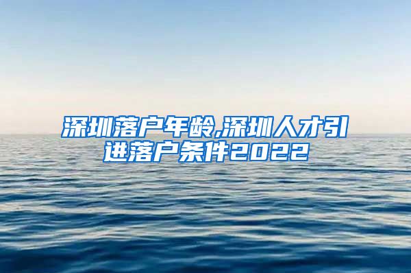 深圳落户年龄,深圳人才引进落户条件2022