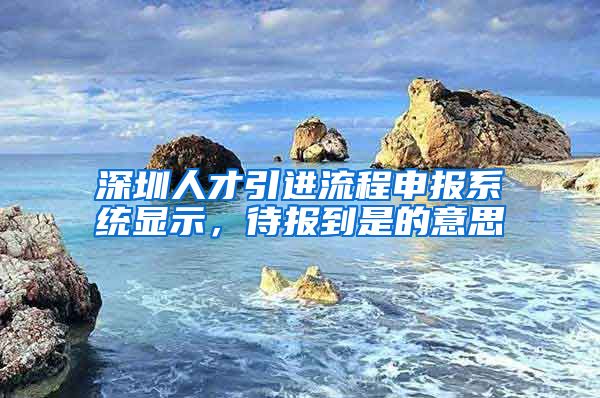 深圳人才引进流程申报系统显示，待报到是的意思