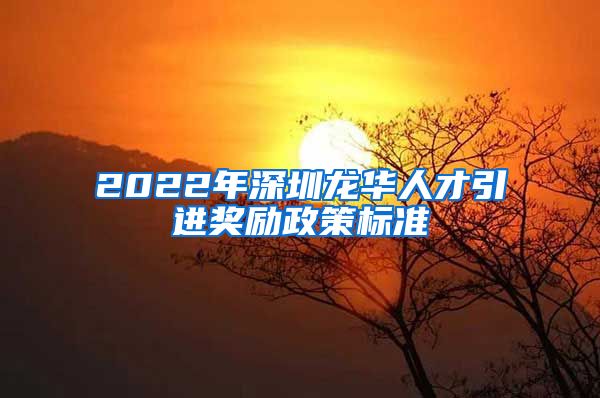 2022年深圳龙华人才引进奖励政策标准