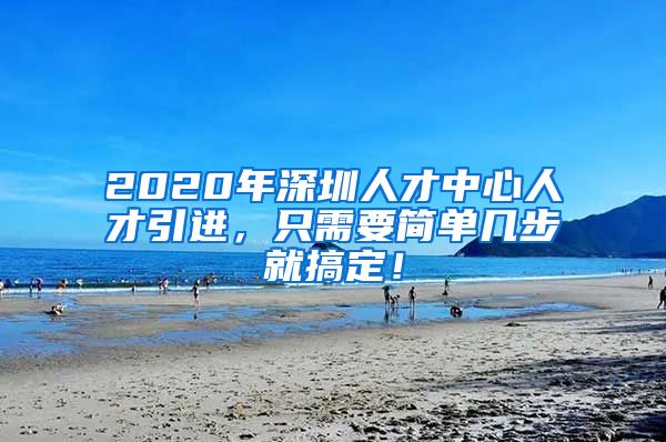 2020年深圳人才中心人才引进，只需要简单几步就搞定！