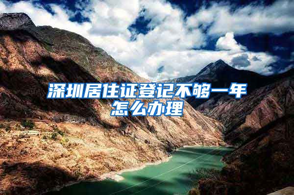 深圳居住证登记不够一年怎么办理