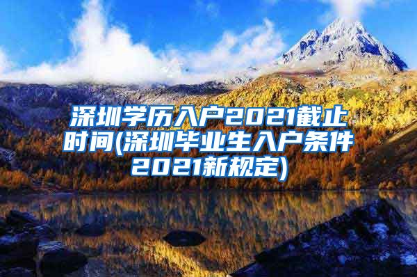 深圳学历入户2021截止时间(深圳毕业生入户条件2021新规定)