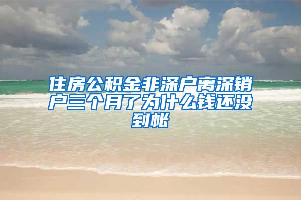 住房公积金非深户离深销户三个月了为什么钱还没到帐