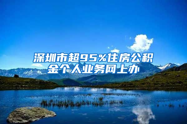 深圳市超95%住房公积金个人业务网上办