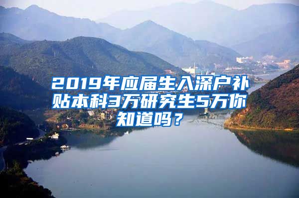 2019年应届生入深户补贴本科3万研究生5万你知道吗？