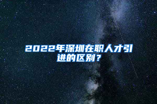 2022年深圳在职人才引进的区别？