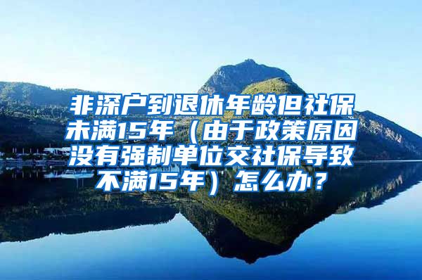 非深户到退休年龄但社保未满15年（由于政策原因没有强制单位交社保导致不满15年）怎么办？