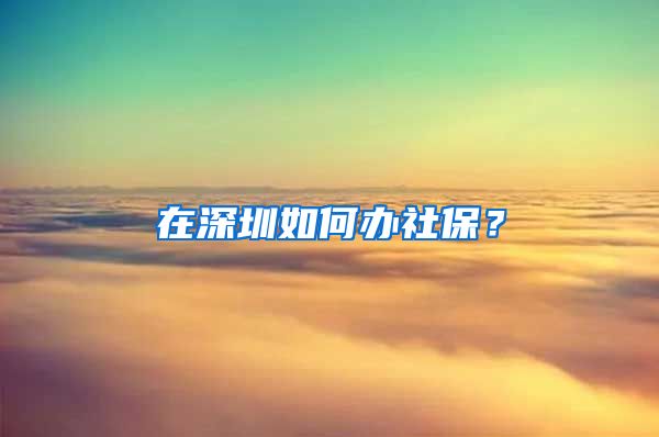 在深圳如何办社保？