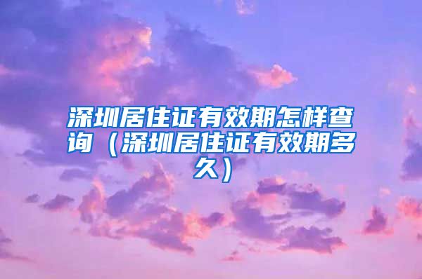 深圳居住证有效期怎样查询（深圳居住证有效期多久）