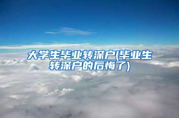 大学生毕业转深户(毕业生转深户的后悔了)