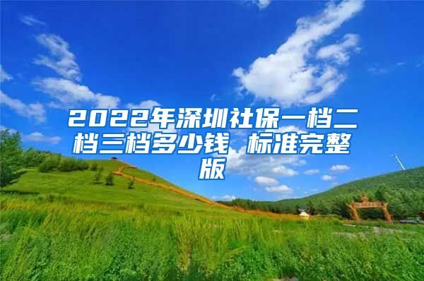 2022年深圳社保一档二档三档多少钱 标准完整版