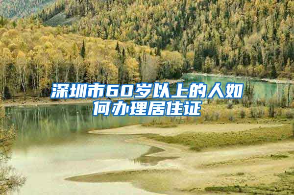 深圳市60岁以上的人如何办理居住证