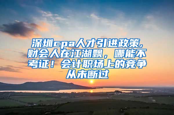 深圳cpa人才引进政策,财会人在江湖飘，哪能不考证！会计职场上的竞争从未断过