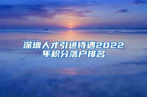 深圳人才引进待遇2022年积分落户排名