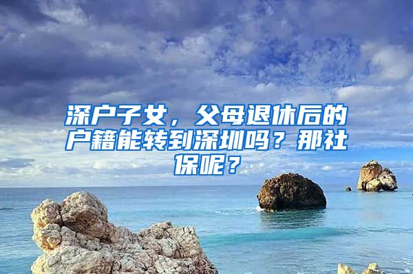 深户子女，父母退休后的户籍能转到深圳吗？那社保呢？