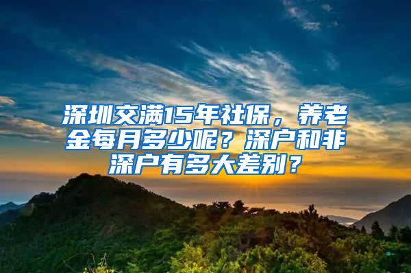 深圳交满15年社保，养老金每月多少呢？深户和非深户有多大差别？