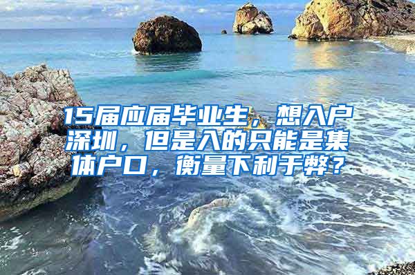 15届应届毕业生，想入户深圳，但是入的只能是集体户口，衡量下利于弊？