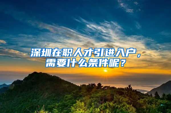 深圳在职人才引进入户，需要什么条件呢？