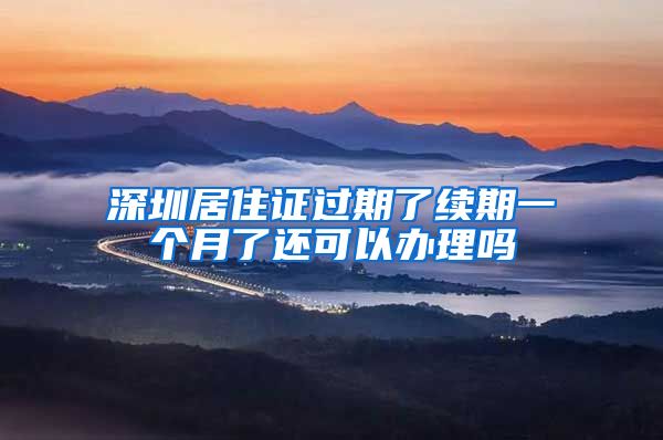 深圳居住证过期了续期一个月了还可以办理吗