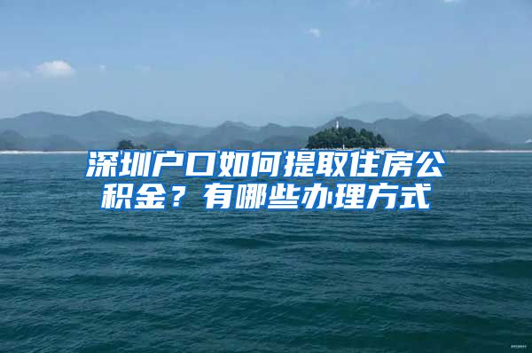 深圳户口如何提取住房公积金？有哪些办理方式