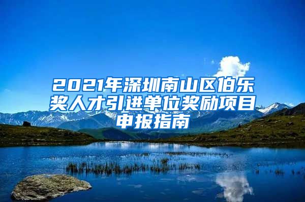 2021年深圳南山区伯乐奖人才引进单位奖励项目申报指南