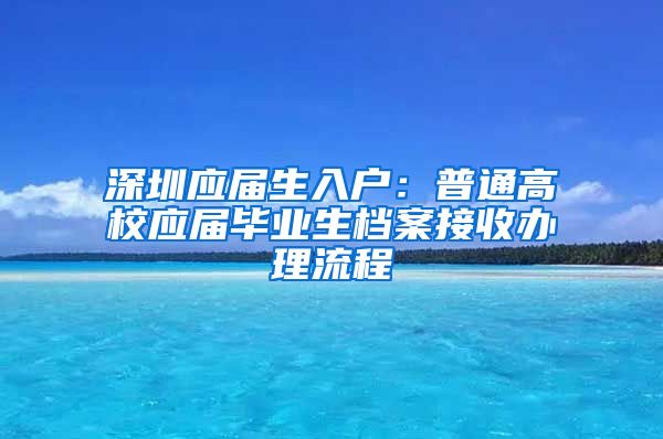 深圳应届生入户：普通高校应届毕业生档案接收办理流程