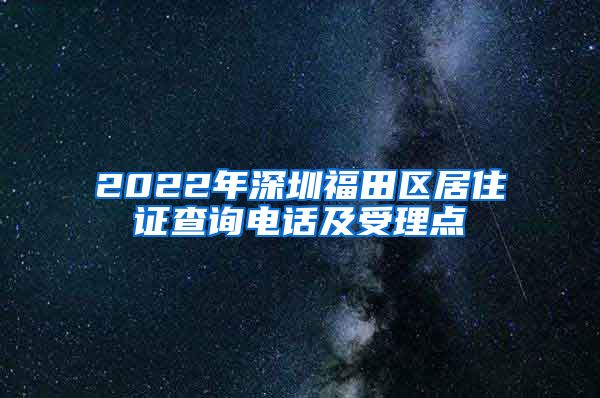 2022年深圳福田区居住证查询电话及受理点