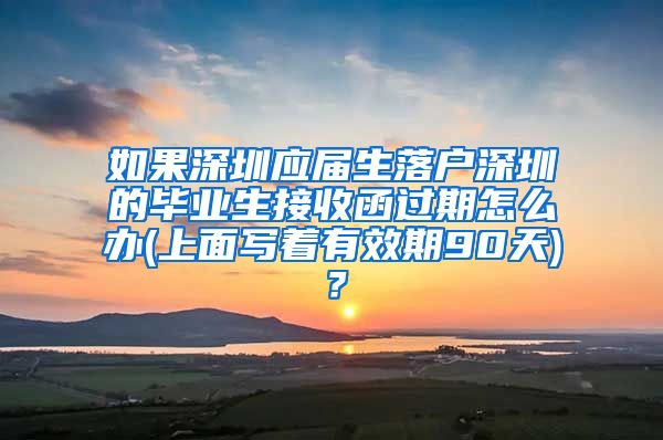 如果深圳应届生落户深圳的毕业生接收函过期怎么办(上面写着有效期90天)？