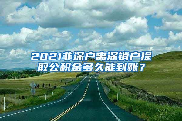 2021非深户离深销户提取公积金多久能到账？