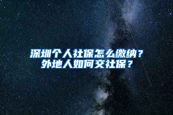 深圳个人社保怎么缴纳？外地人如何交社保？