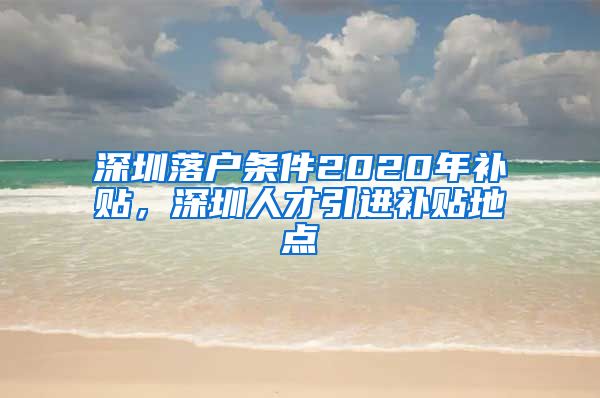 深圳落户条件2020年补贴，深圳人才引进补贴地点