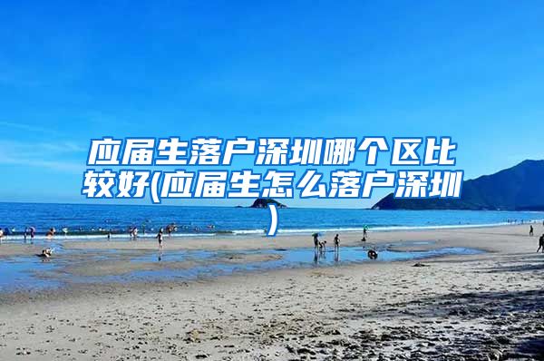 应届生落户深圳哪个区比较好(应届生怎么落户深圳)