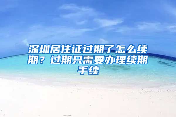 深圳居住证过期了怎么续期？过期只需要办理续期手续