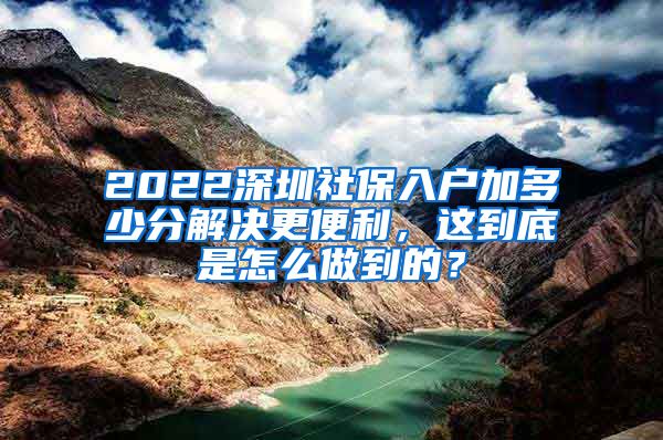 2022深圳社保入户加多少分解决更便利，这到底是怎么做到的？