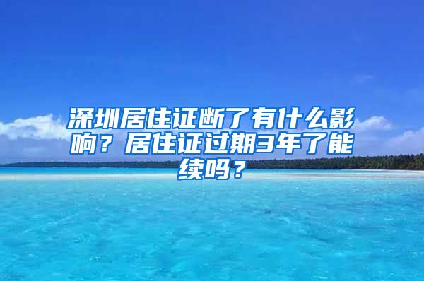 深圳居住证断了有什么影响？居住证过期3年了能续吗？