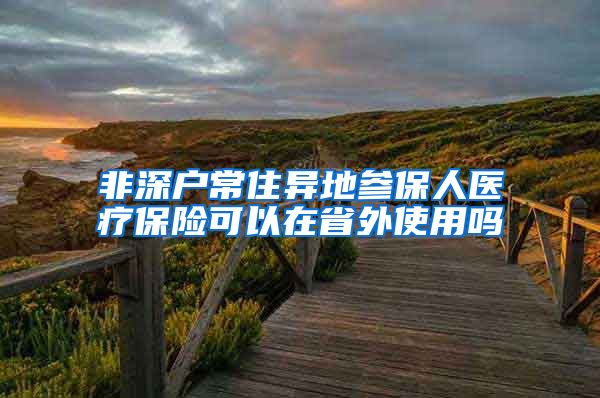 非深户常住异地参保人医疗保险可以在省外使用吗