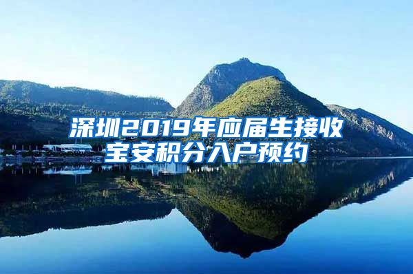 深圳2019年应届生接收宝安积分入户预约