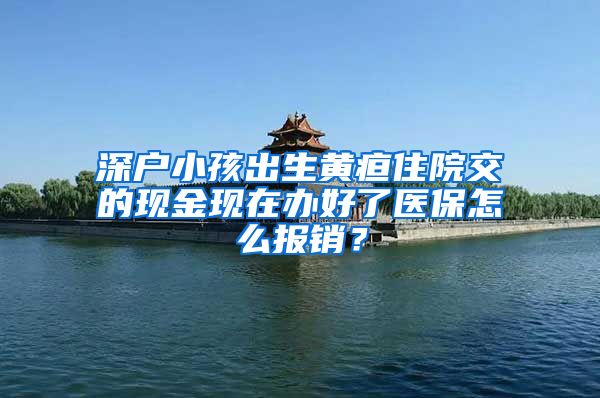 深户小孩出生黄疸住院交的现金现在办好了医保怎么报销？