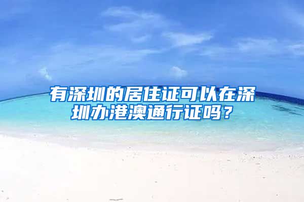 有深圳的居住证可以在深圳办港澳通行证吗？