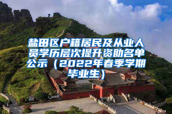 盐田区户籍居民及从业人员学历层次提升资助名单公示（2022年春季学期毕业生）