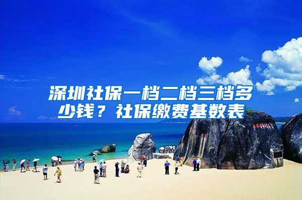 深圳社保一档二档三档多少钱？社保缴费基数表