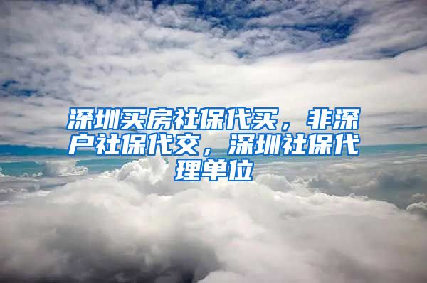 深圳买房社保代买，非深户社保代交，深圳社保代理单位